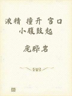 浓精 撞开 宫口 小腹鼓起